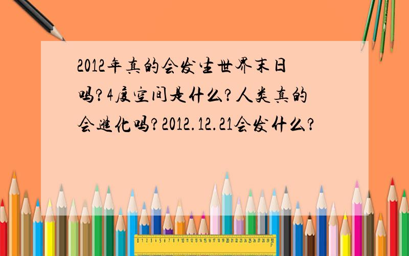 2012年真的会发生世界末日吗?4度空间是什么?人类真的会进化吗?2012.12.21会发什么?