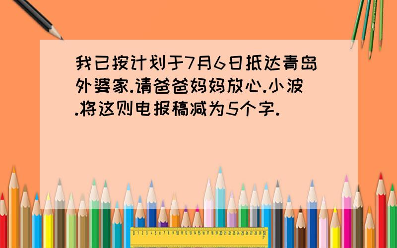 我已按计划于7月6日抵达青岛外婆家.请爸爸妈妈放心.小波.将这则电报稿减为5个字.