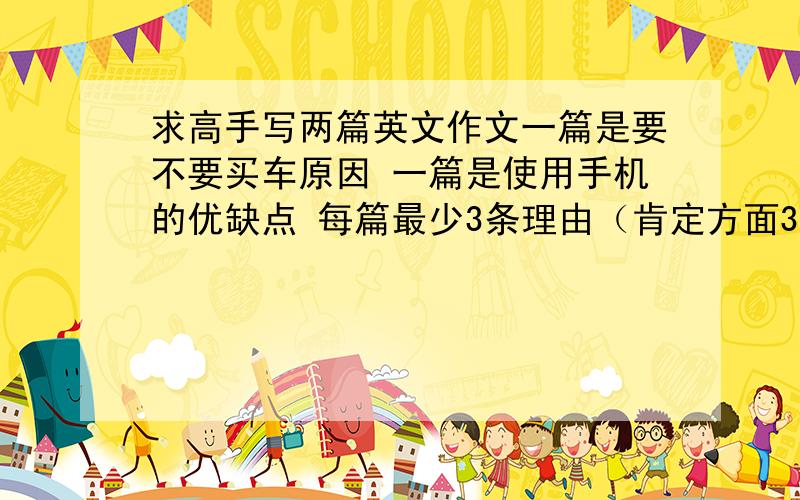 求高手写两篇英文作文一篇是要不要买车原因 一篇是使用手机的优缺点 每篇最少3条理由（肯定方面3条 否定方面随便写写 .）