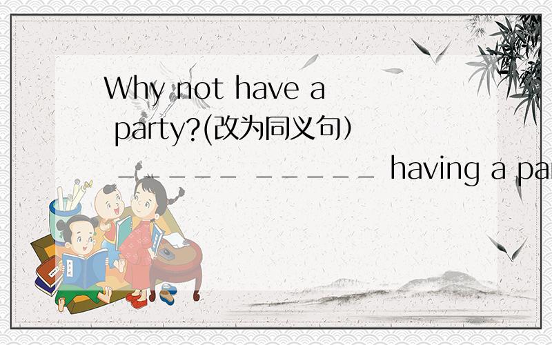 Why not have a party?(改为同义句） _____ _____ having a party?