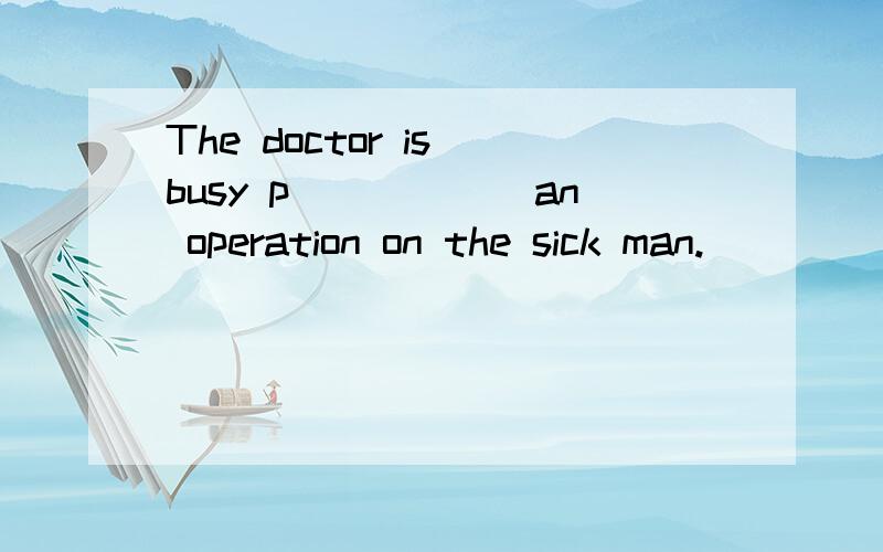 The doctor is busy p______an operation on the sick man.