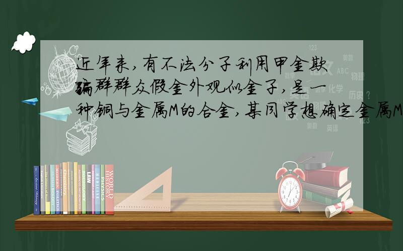 近年来,有不法分子利用甲金欺骗群群众假金外观似金子,是一种铜与金属M的合金,某同学想确定金属M的合金