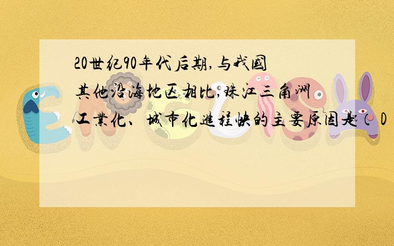 20世纪90年代后期,与我国其他沿海地区相比,珠江三角洲工业化、城市化进程快的主要原因是（ D ）