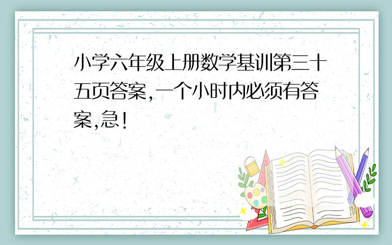 小学六年级上册数学基训第三十五页答案,一个小时内必须有答案,急!