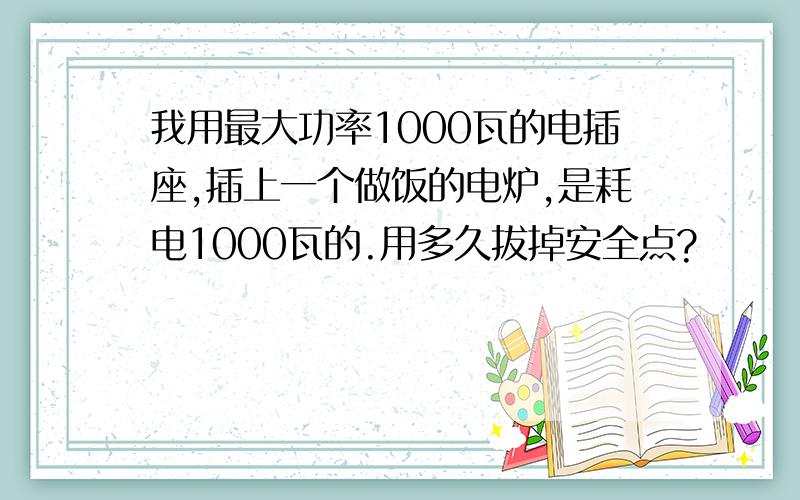 我用最大功率1000瓦的电插座,插上一个做饭的电炉,是耗电1000瓦的.用多久拔掉安全点?