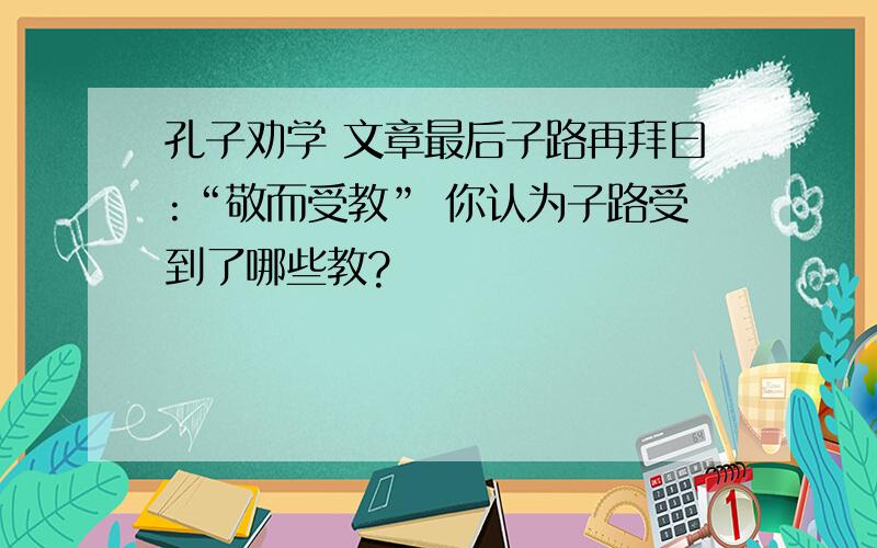 孔子劝学 文章最后子路再拜曰:“敬而受教” 你认为子路受到了哪些教?