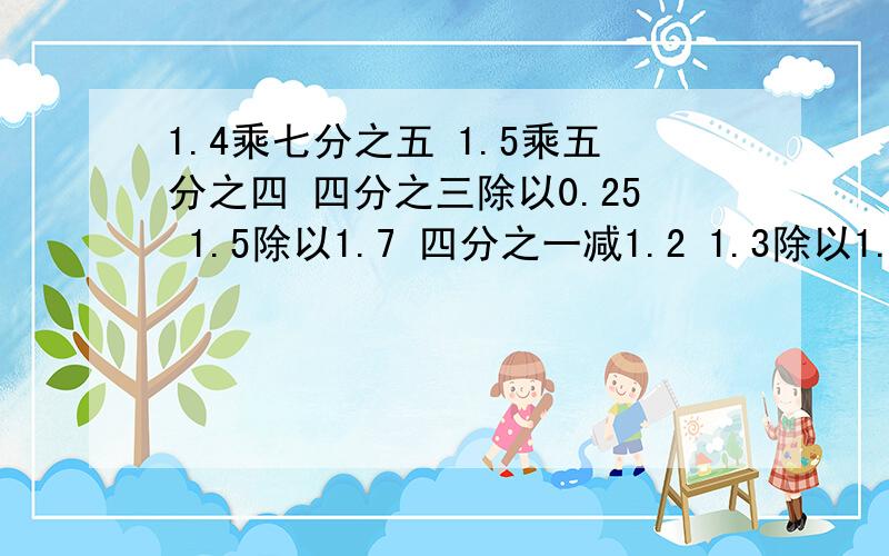 1.4乘七分之五 1.5乘五分之四 四分之三除以0.25 1.5除以1.7 四分之一减1.2 1.3除以1.4