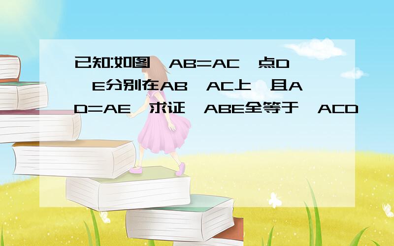 已知:如图,AB=AC,点D,E分别在AB,AC上,且AD=AE,求证△ABE全等于△ACD