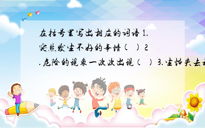 在括号里写出相应的词语 1.突然发生不好的事情( ) 2.危险的现象一次次出现（ ） 3.生怕失去利益的忧虑心情