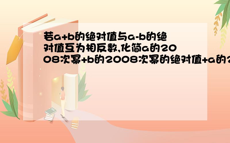 若a+b的绝对值与a-b的绝对值互为相反数,化简a的2008次幂+b的2008次幂的绝对值+a的2008次幂-b的200