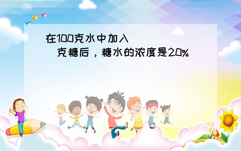 在100克水中加入______克糖后，糖水的浓度是20%．