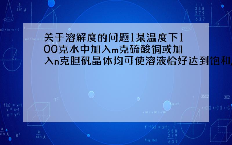 关于溶解度的问题1某温度下100克水中加入m克硫酸铜或加入n克胆矾晶体均可使溶液恰好达到饱和,则请求出M与n的关系m=1