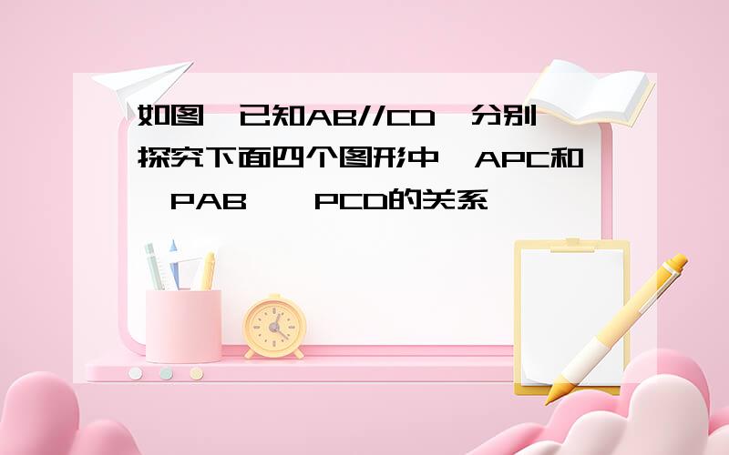 如图,已知AB//CD,分别探究下面四个图形中∠APC和∠PAB、∠PCD的关系