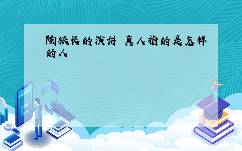 陶校长的演讲 真人指的是怎样的人