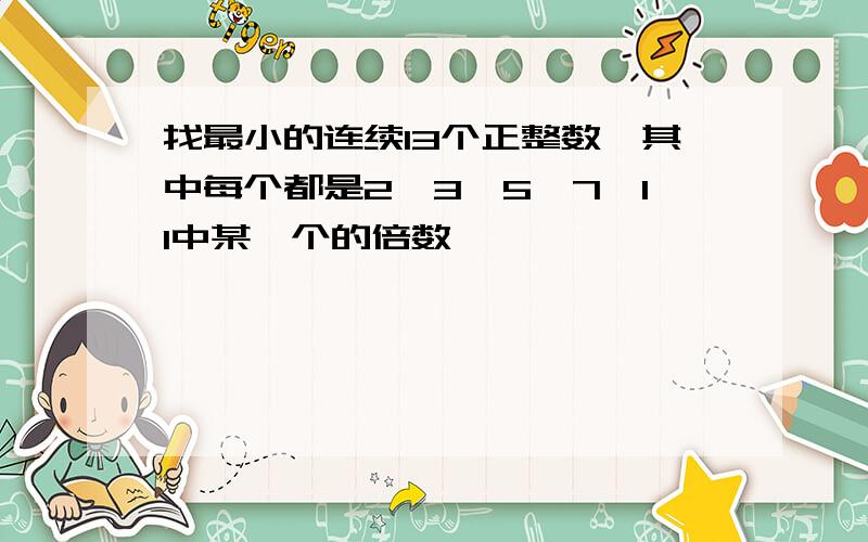 找最小的连续13个正整数,其中每个都是2,3,5,7,11中某一个的倍数