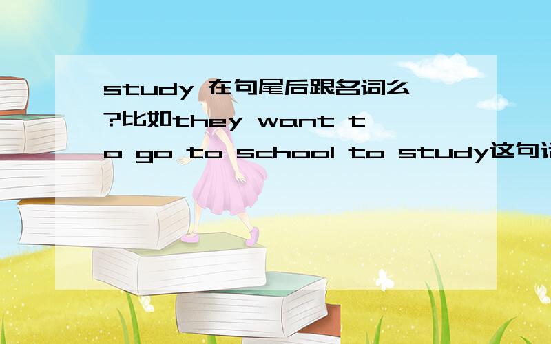 study 在句尾后跟名词么?比如they want to go to school to study这句话对么