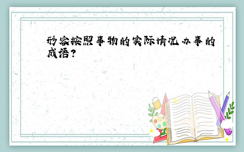 形容按照事物的实际情况办事的成语?