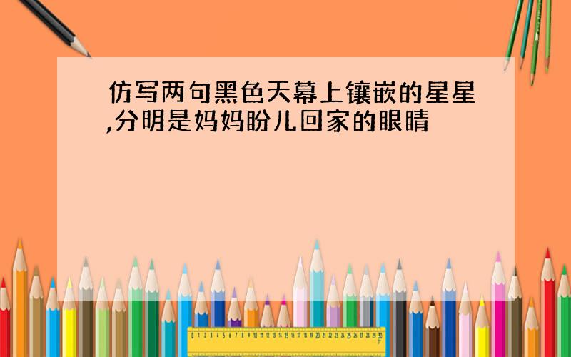 仿写两句黑色天幕上镶嵌的星星,分明是妈妈盼儿回家的眼睛