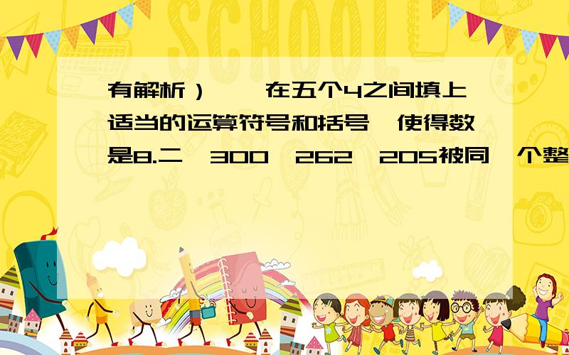 有解析）一、在五个4之间填上适当的运算符号和括号,使得数是8.二、300、262、205被同一个整数除,得到相同的余数,