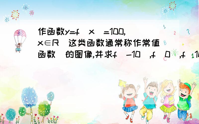 作函数y=f(x)=100,x∈R(这类函数通常称作常值函数)的图像,并求f(-10),f(0),f(1000).