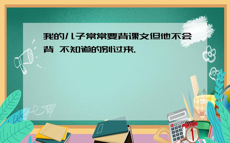 我的儿子常常要背课文但他不会背 不知道的别过来.