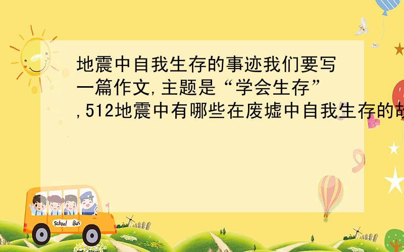 地震中自我生存的事迹我们要写一篇作文,主题是“学会生存”,512地震中有哪些在废墟中自我生存的故事?给几个题材来,最好是