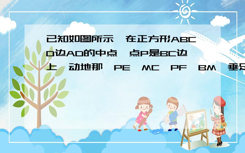 已知如图所示,在正方形ABCD边AD的中点,点P是BC边上一动地那,PE⊥MC,PF⊥BM,垂足分别为E,F.