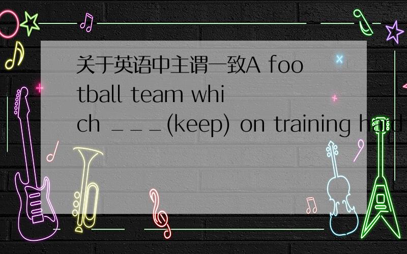 关于英语中主谓一致A football team which ___(keep) on training hard __