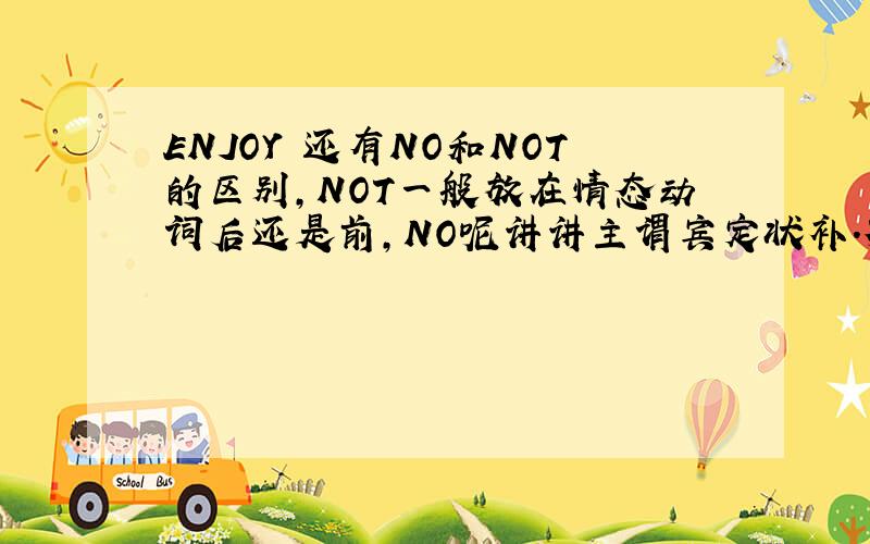 ENJOY 还有NO和NOT的区别,NOT一般放在情态动词后还是前,NO呢讲讲主谓宾定状补.列些情态动词副词是什么,TO