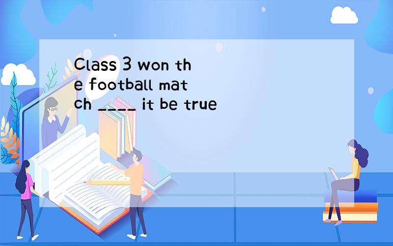 Class 3 won the football match ____ it be true