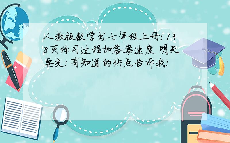 人教版数学书七年级上册!138页练习过程加答案速度 明天要交!有知道的快点告诉我!