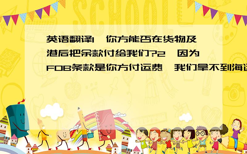 英语翻译1、你方能否在货物及港后把余款付给我们?2、因为FOB条款是你方付运费,我们拿不到海运提单,所以我们没法让你们见