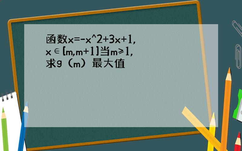 函数x=-x^2+3x+1,x∈[m,m+1]当m≥1,求g（m）最大值