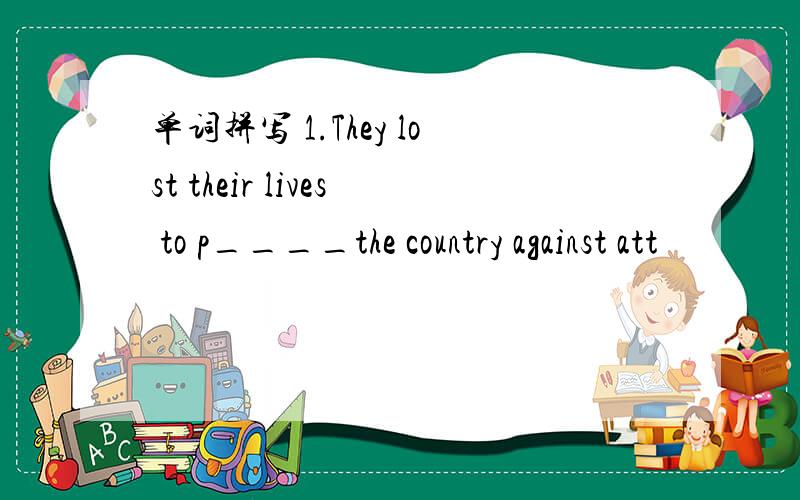 单词拼写 1.They lost their lives to p____the country against att