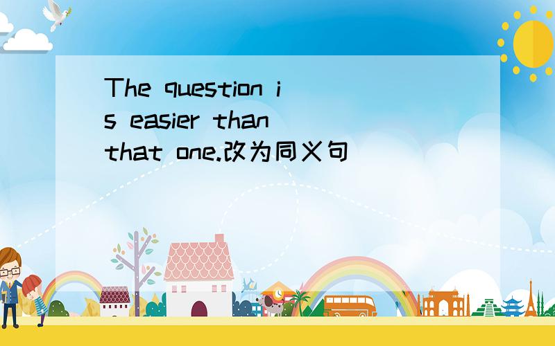 The question is easier than that one.改为同义句