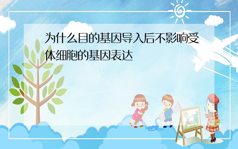 为什么目的基因导入后不影响受体细胞的基因表达