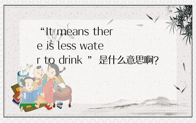 “It means there is less water to drink ” 是什么意思啊?