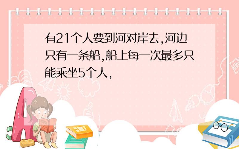 有21个人要到河对岸去,河边只有一条船,船上每一次最多只能乘坐5个人,