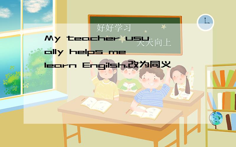 My teacher usually helps me learn Engilsh.改为同义