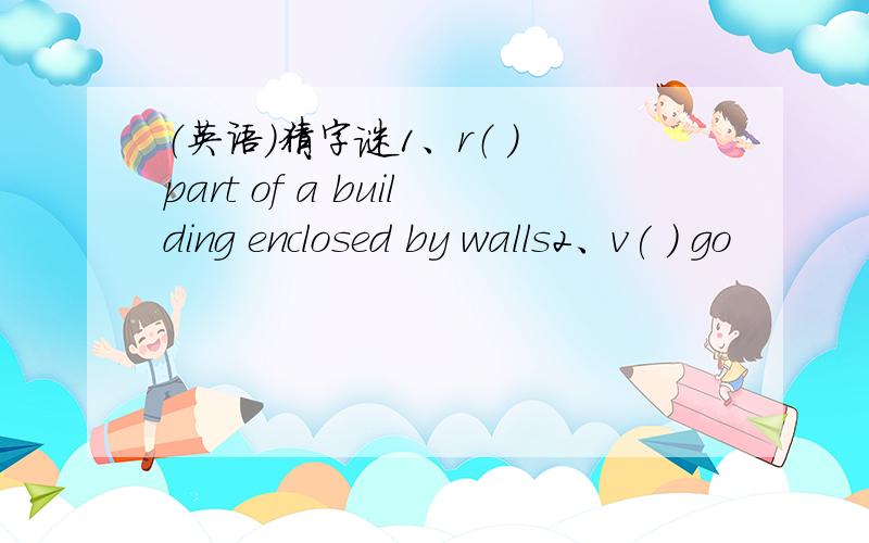 （英语）猜字谜1、r（ ) part of a building enclosed by walls2、v( ) go