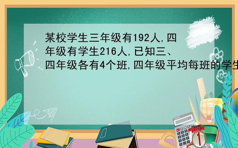 某校学生三年级有192人,四年级有学生216人,已知三、四年级各有4个班,四年级平均每班的学生人数比三年