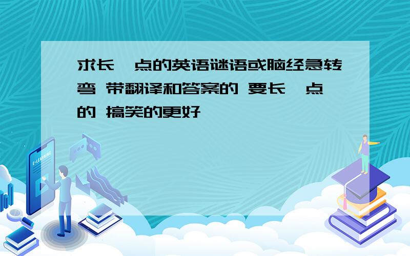 求长一点的英语谜语或脑经急转弯 带翻译和答案的 要长一点的 搞笑的更好