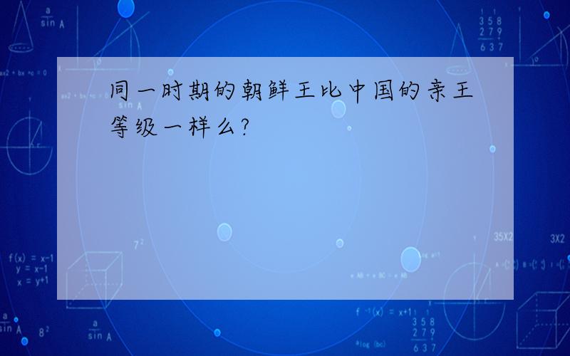 同一时期的朝鲜王比中国的亲王等级一样么?