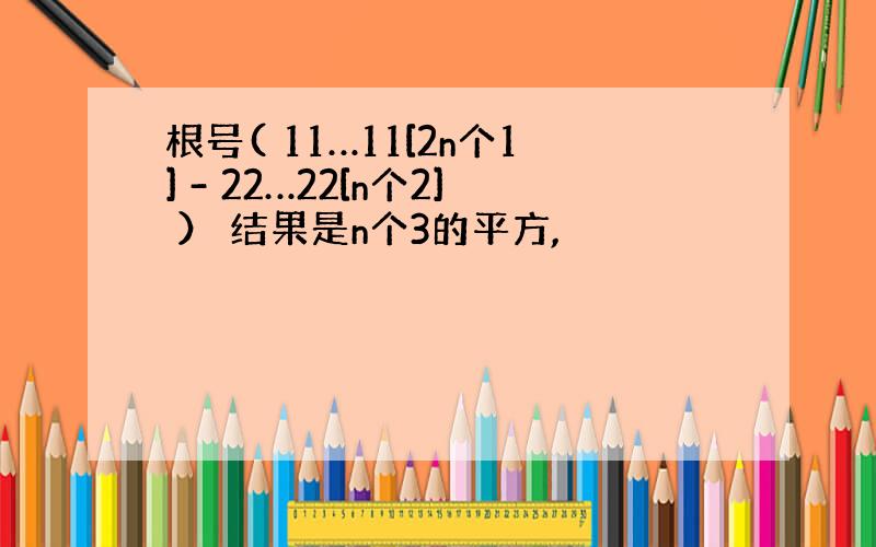 根号( 11…11[2n个1] - 22…22[n个2] ） 结果是n个3的平方,