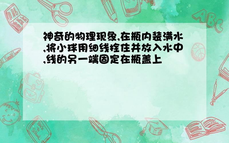 神奇的物理现象,在瓶内装满水,将小球用细线拴住并放入水中,线的另一端固定在瓶盖上