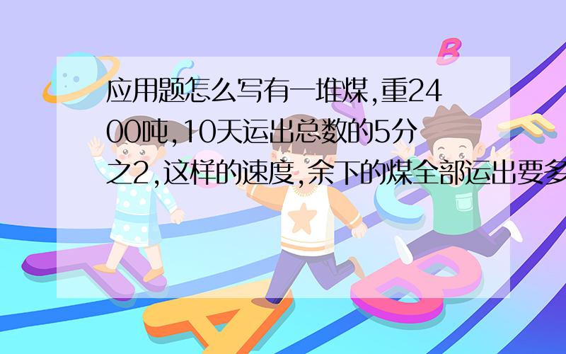 应用题怎么写有一堆煤,重2400吨,10天运出总数的5分之2,这样的速度,余下的煤全部运出要多少天?