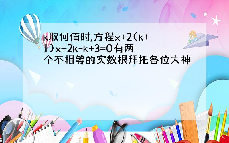 k取何值时,方程x+2(k+1)x+2k-k+3=0有两个不相等的实数根拜托各位大神