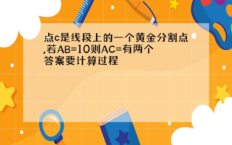 点c是线段上的一个黄金分割点,若AB=10则AC=有两个答案要计算过程