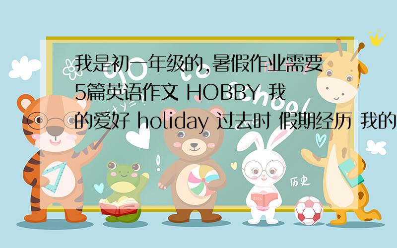 我是初一年级的,暑假作业需要5篇英语作文 HOBBY 我的爱好 holiday 过去时 假期经历 我的好友 一种动物习