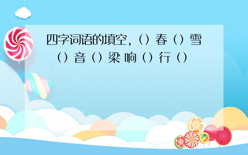 四字词语的填空,（）春（）雪 （）音（）梁 响（）行（）